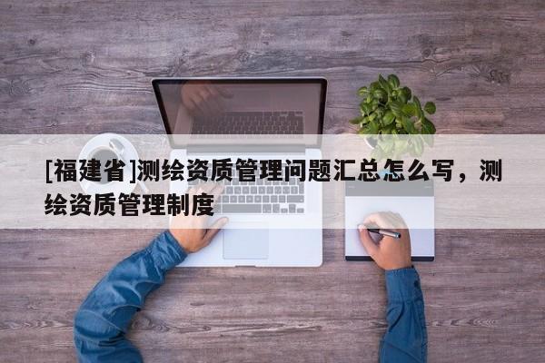 [福建省]測繪資質管理問題匯總怎么寫，測繪資質管理制度