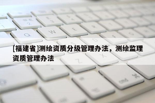 [福建省]測繪資質分級管理辦法，測繪監理資質管理辦法