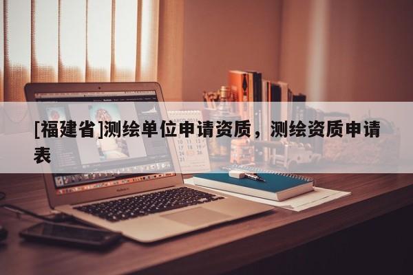 [福建省]測繪單位申請資質，測繪資質申請表
