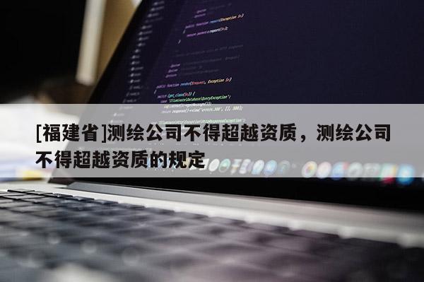 [福建省]測繪公司不得超越資質，測繪公司不得超越資質的規定