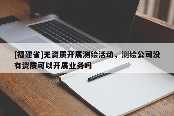 [福建省]無資質開展測繪活動，測繪公司沒有資質可以開展業務嗎