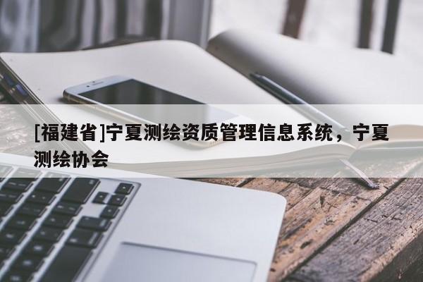 [福建省]寧夏測繪資質管理信息系統(tǒng)，寧夏測繪協(xié)會