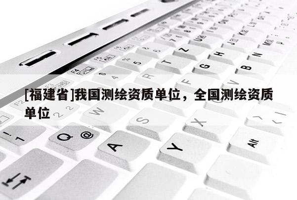 [福建省]我國測繪資質單位，全國測繪資質單位