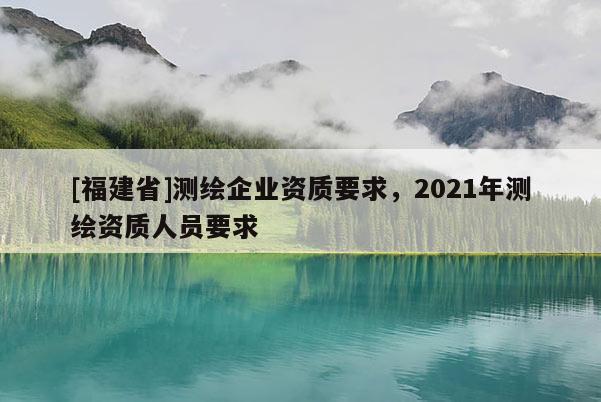 [福建省]測繪企業資質要求，2021年測繪資質人員要求