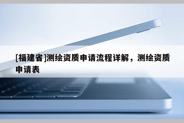 [福建省]測繪資質申請流程詳解，測繪資質申請表