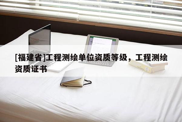 [福建省]工程測繪單位資質等級，工程測繪資質證書