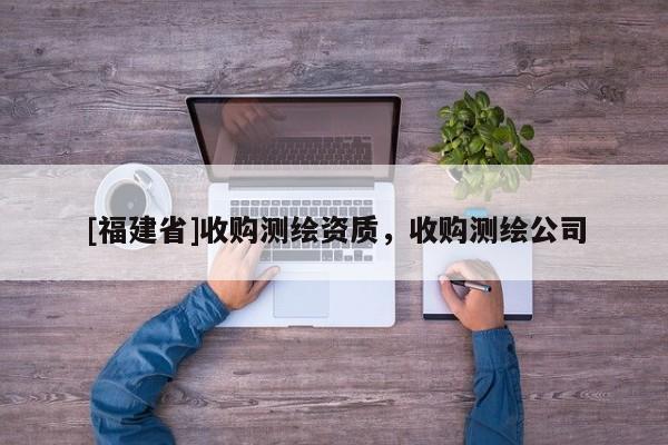 [福建省]收購測(cè)繪資質(zhì)，收購測(cè)繪公司