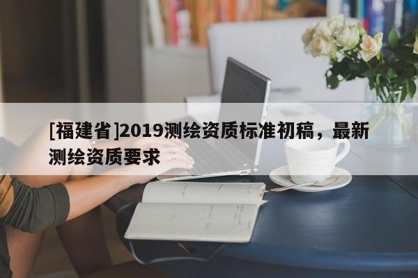 [福建省]2019測繪資質標準初稿，最新測繪資質要求