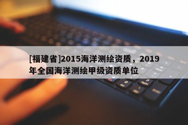 [福建省]2015海洋測繪資質(zhì)，2019年全國海洋測繪甲級資質(zhì)單位