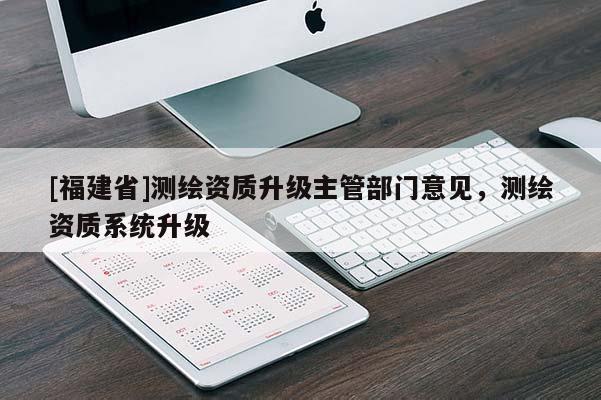 [福建省]測繪資質升級主管部門意見，測繪資質系統升級