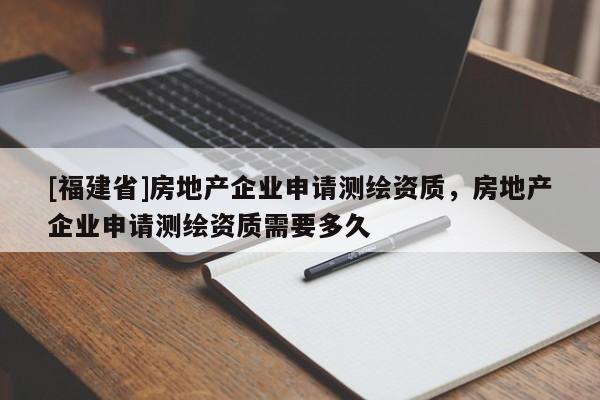 [福建省]房地產(chǎn)企業(yè)申請(qǐng)測(cè)繪資質(zhì)，房地產(chǎn)企業(yè)申請(qǐng)測(cè)繪資質(zhì)需要多久