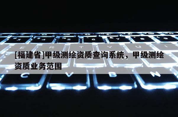 [福建省]甲級測繪資質查詢系統，甲級測繪資質業務范圍
