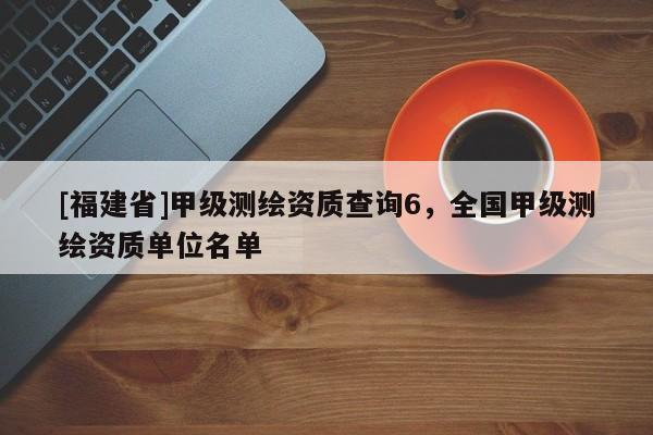 [福建省]甲級測繪資質查詢6，全國甲級測繪資質單位名單