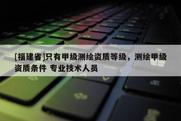 [福建省]只有甲級測繪資質等級，測繪甲級資質條件 專業技術人員