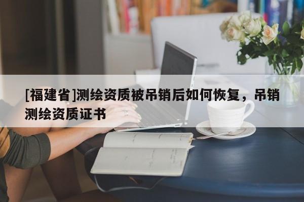 [福建省]測繪資質(zhì)被吊銷后如何恢復，吊銷測繪資質(zhì)證書