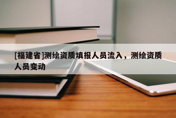 [福建省]測繪資質填報人員流入，測繪資質人員變動