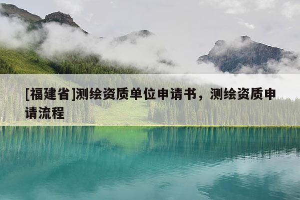 [福建省]測繪資質(zhì)單位申請書，測繪資質(zhì)申請流程