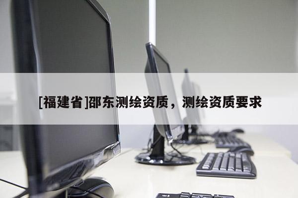 [福建省]邵東測繪資質，測繪資質要求