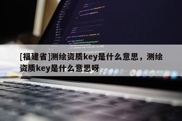 [福建省]測繪資質key是什么意思，測繪資質key是什么意思呀