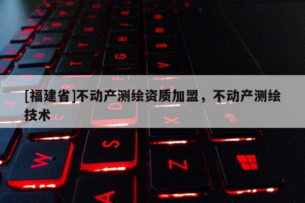 [福建省]不動產測繪資質加盟，不動產測繪技術