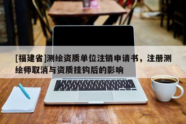 [福建省]測繪資質單位注銷申請書，注冊測繪師取消與資質掛鉤后的影響