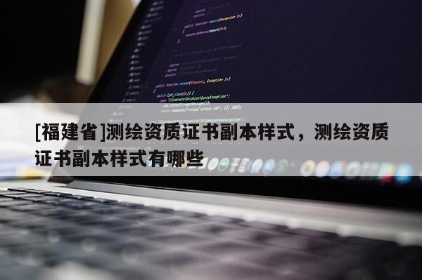 [福建省]測繪資質證書副本樣式，測繪資質證書副本樣式有哪些