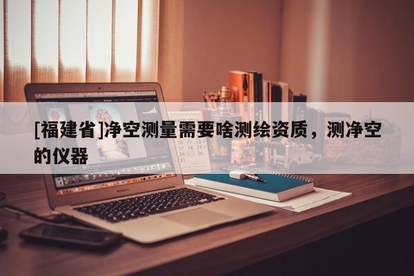 [福建省]凈空測量需要啥測繪資質，測凈空的儀器