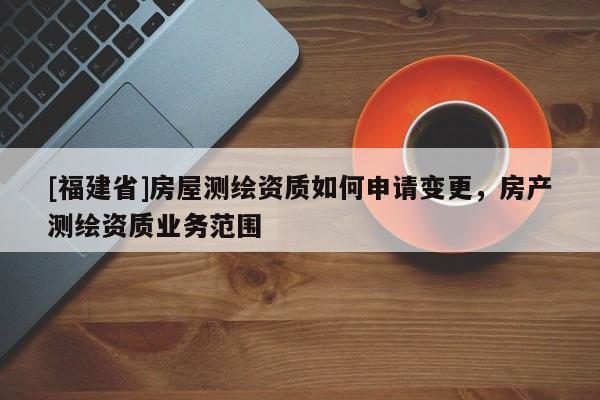 [福建省]房屋測繪資質如何申請變更，房產測繪資質業務范圍