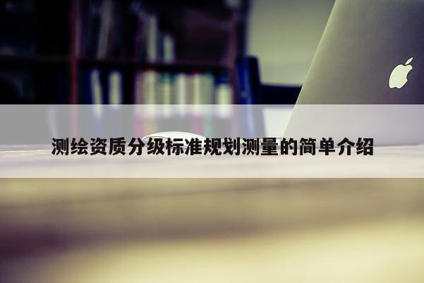 測(cè)繪資質(zhì)分級(jí)標(biāo)準(zhǔn)規(guī)劃測(cè)量的簡(jiǎn)單介紹