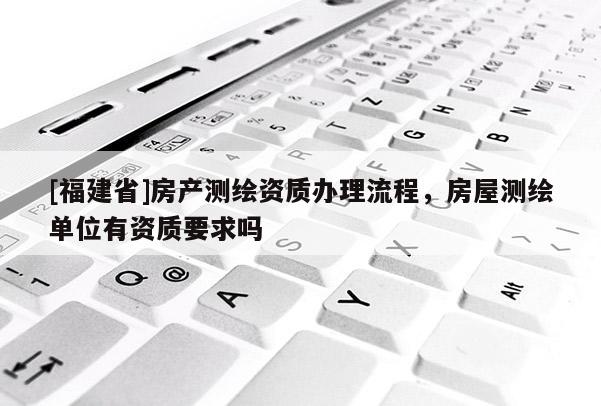 [福建省]房產(chǎn)測繪資質(zhì)辦理流程，房屋測繪單位有資質(zhì)要求嗎