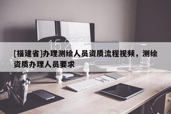 [福建省]辦理測繪人員資質流程視頻，測繪資質辦理人員要求