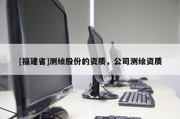 [福建省]測繪股份的資質，公司測繪資質