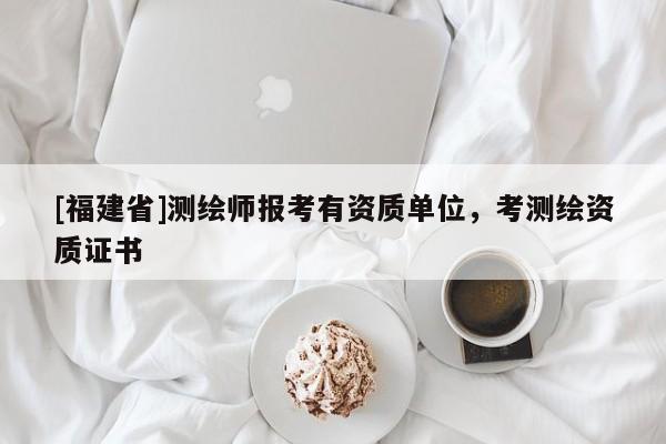 [福建省]測繪師報考有資質單位，考測繪資質證書