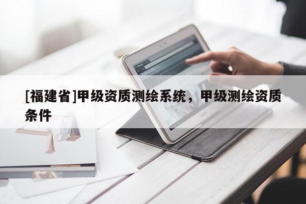 [福建省]甲級資質(zhì)測繪系統(tǒng)，甲級測繪資質(zhì)條件