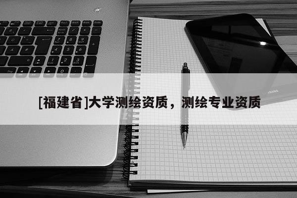 [福建省]大學測繪資質，測繪專業資質