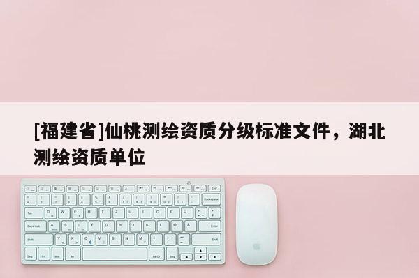 [福建省]仙桃測繪資質(zhì)分級標(biāo)準(zhǔn)文件，湖北測繪資質(zhì)單位