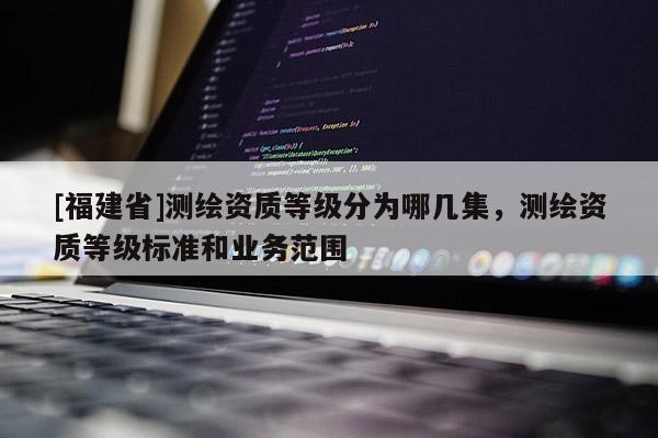 [福建省]測繪資質等級分為哪幾集，測繪資質等級標準和業務范圍