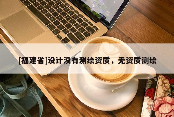 [福建省]設計沒有測繪資質，無資質測繪
