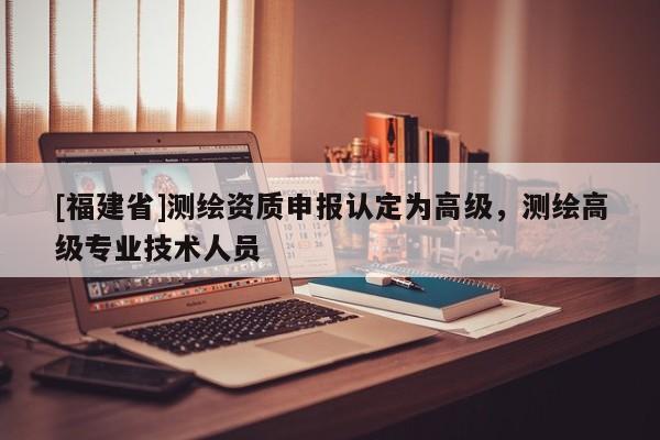 [福建省]測繪資質(zhì)申報認定為高級，測繪高級專業(yè)技術人員