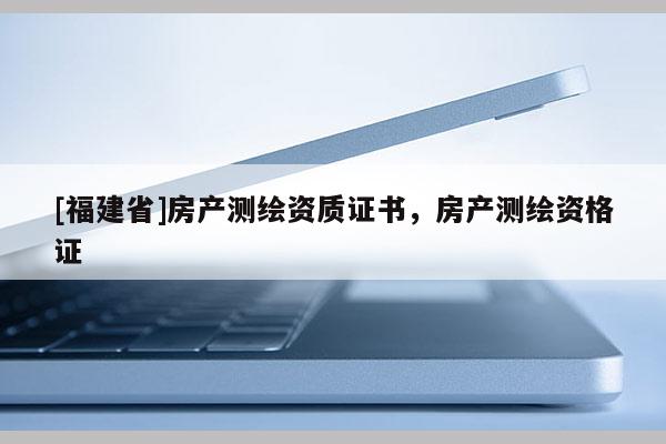 [福建省]房產測繪資質證書，房產測繪資格證
