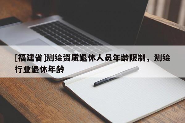 [福建省]測繪資質退休人員年齡限制，測繪行業退休年齡