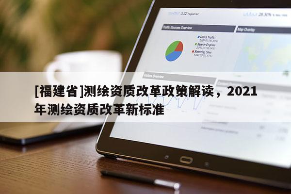 [福建省]測繪資質改革政策解讀，2021年測繪資質改革新標準