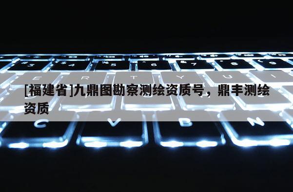 [福建省]九鼎圖勘察測繪資質號，鼎豐測繪資質