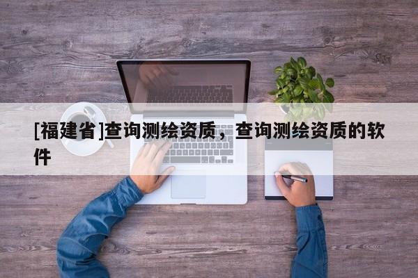 [福建省]查詢測繪資質，查詢測繪資質的軟件