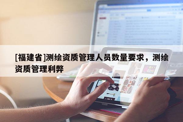 [福建省]測繪資質管理人員數量要求，測繪資質管理利弊
