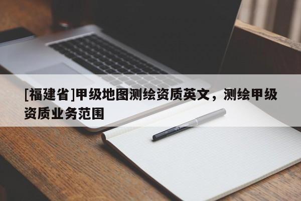 [福建省]甲級地圖測繪資質英文，測繪甲級資質業務范圍