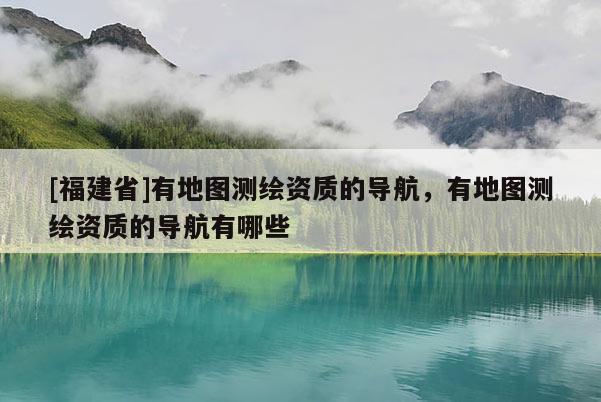 [福建省]有地圖測繪資質的導航，有地圖測繪資質的導航有哪些