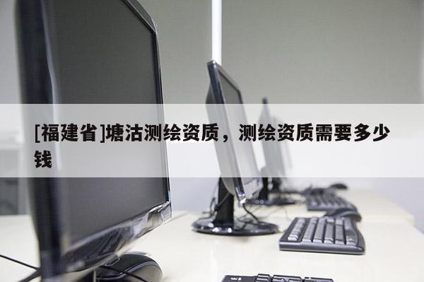 [福建省]塘沽測繪資質，測繪資質需要多少錢