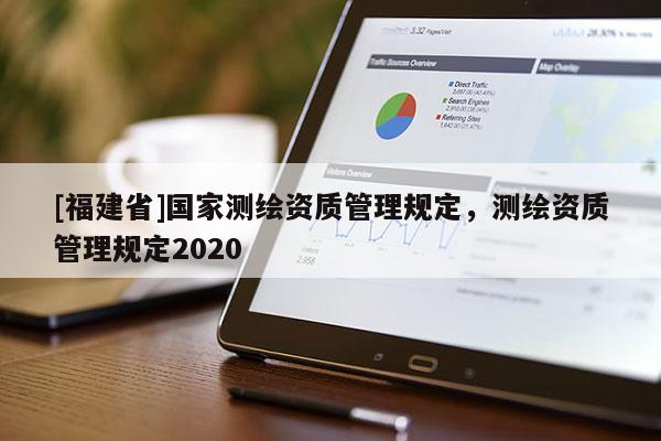 [福建省]國家測繪資質管理規定，測繪資質管理規定2020