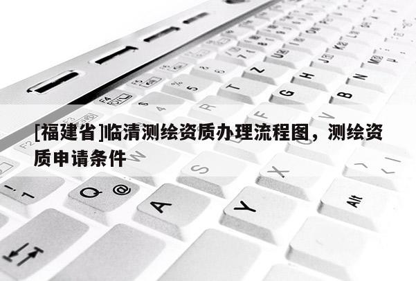 [福建省]臨清測繪資質辦理流程圖，測繪資質申請條件